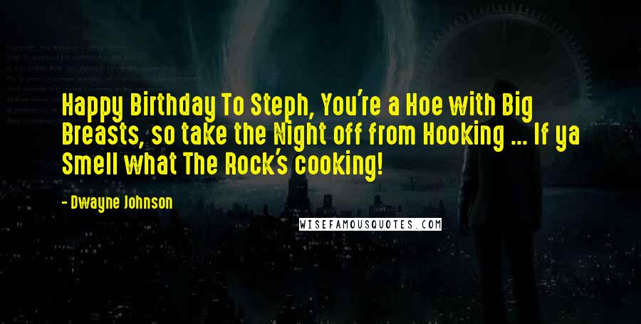 Dwayne Johnson Quotes: Happy Birthday To Steph, You're a Hoe with Big Breasts, so take the Night off from Hooking ... If ya Smell what The Rock's cooking!