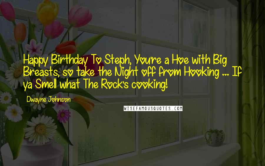 Dwayne Johnson Quotes: Happy Birthday To Steph, You're a Hoe with Big Breasts, so take the Night off from Hooking ... If ya Smell what The Rock's cooking!