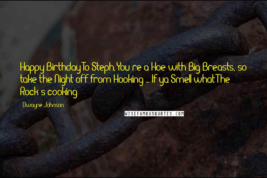 Dwayne Johnson Quotes: Happy Birthday To Steph, You're a Hoe with Big Breasts, so take the Night off from Hooking ... If ya Smell what The Rock's cooking!