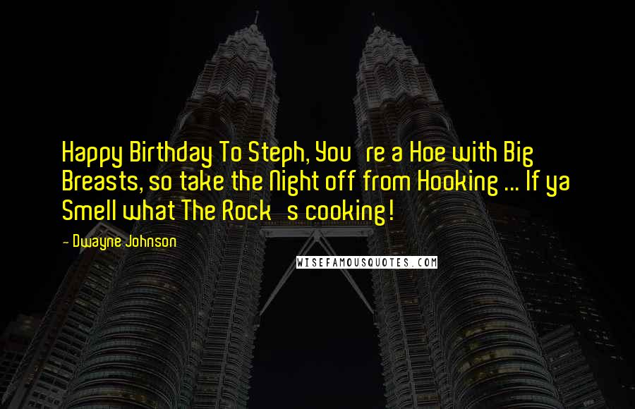 Dwayne Johnson Quotes: Happy Birthday To Steph, You're a Hoe with Big Breasts, so take the Night off from Hooking ... If ya Smell what The Rock's cooking!