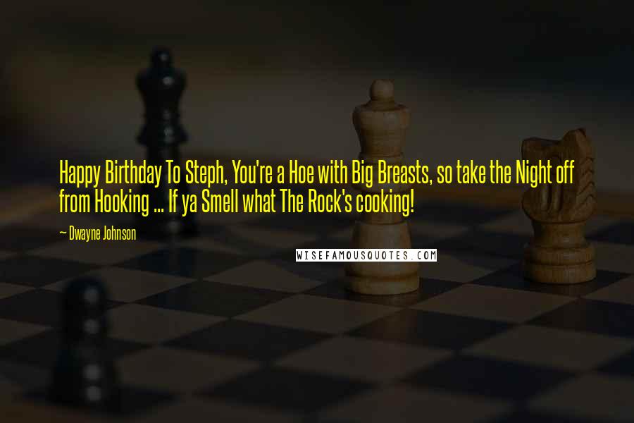 Dwayne Johnson Quotes: Happy Birthday To Steph, You're a Hoe with Big Breasts, so take the Night off from Hooking ... If ya Smell what The Rock's cooking!