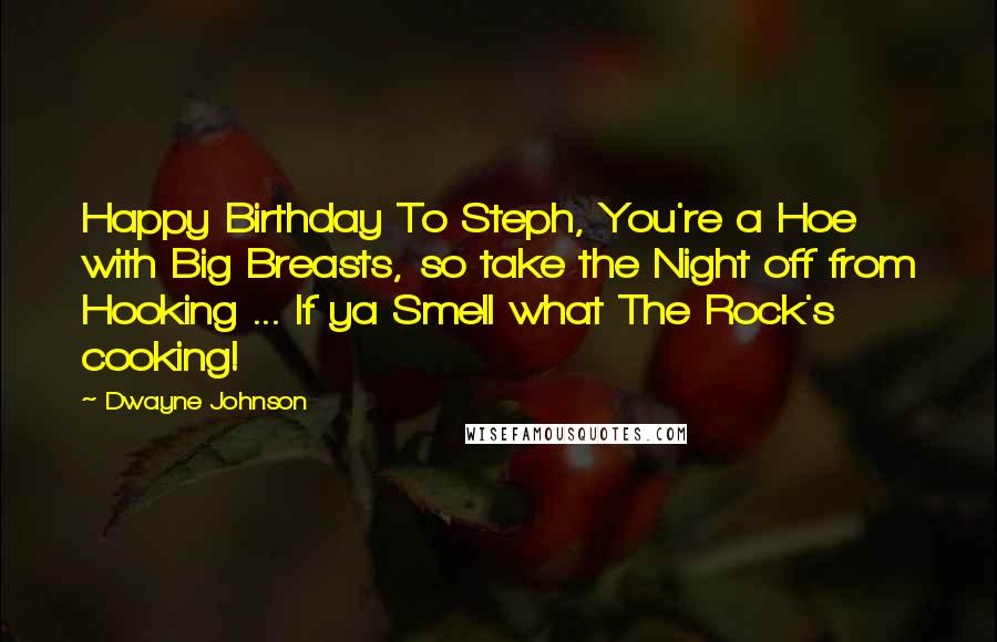 Dwayne Johnson Quotes: Happy Birthday To Steph, You're a Hoe with Big Breasts, so take the Night off from Hooking ... If ya Smell what The Rock's cooking!