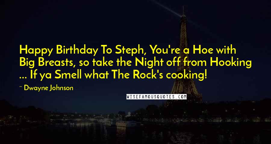 Dwayne Johnson Quotes: Happy Birthday To Steph, You're a Hoe with Big Breasts, so take the Night off from Hooking ... If ya Smell what The Rock's cooking!
