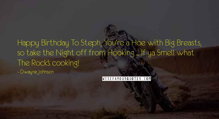 Dwayne Johnson Quotes: Happy Birthday To Steph, You're a Hoe with Big Breasts, so take the Night off from Hooking ... If ya Smell what The Rock's cooking!