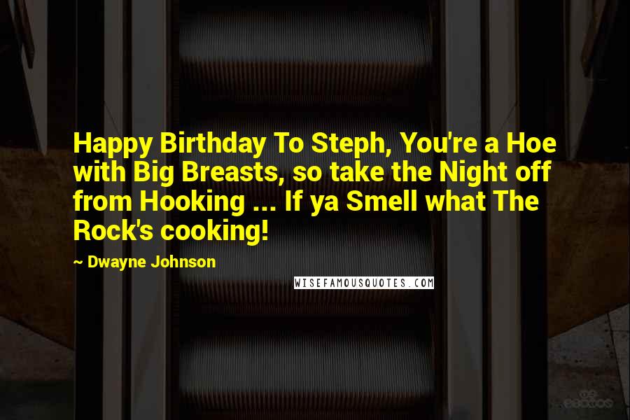 Dwayne Johnson Quotes: Happy Birthday To Steph, You're a Hoe with Big Breasts, so take the Night off from Hooking ... If ya Smell what The Rock's cooking!