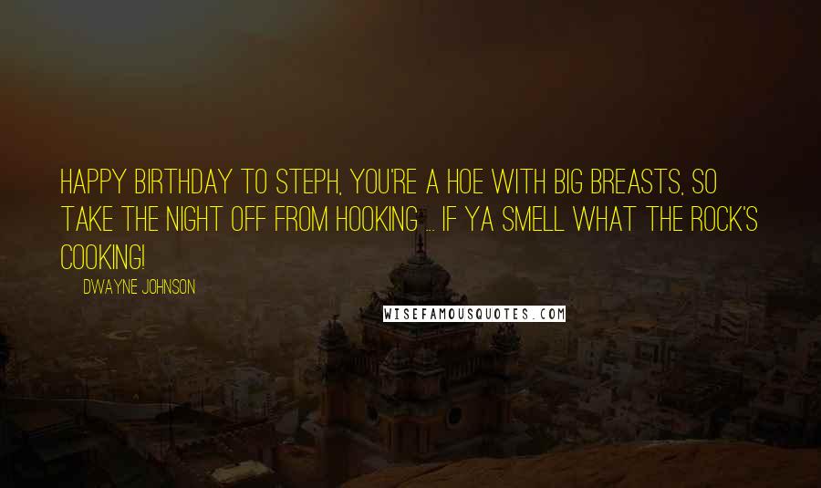 Dwayne Johnson Quotes: Happy Birthday To Steph, You're a Hoe with Big Breasts, so take the Night off from Hooking ... If ya Smell what The Rock's cooking!