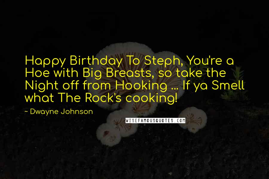 Dwayne Johnson Quotes: Happy Birthday To Steph, You're a Hoe with Big Breasts, so take the Night off from Hooking ... If ya Smell what The Rock's cooking!