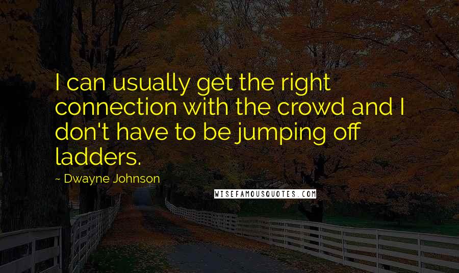 Dwayne Johnson Quotes: I can usually get the right connection with the crowd and I don't have to be jumping off ladders.