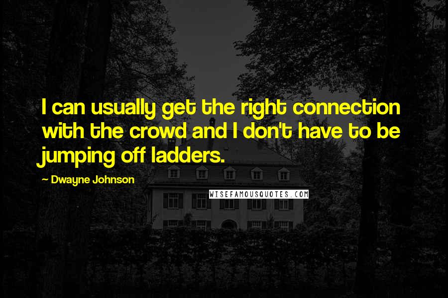 Dwayne Johnson Quotes: I can usually get the right connection with the crowd and I don't have to be jumping off ladders.