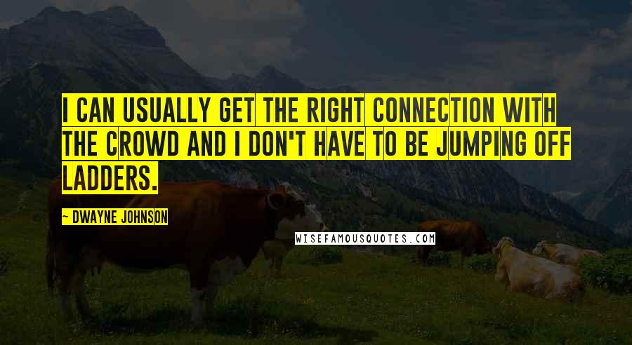 Dwayne Johnson Quotes: I can usually get the right connection with the crowd and I don't have to be jumping off ladders.