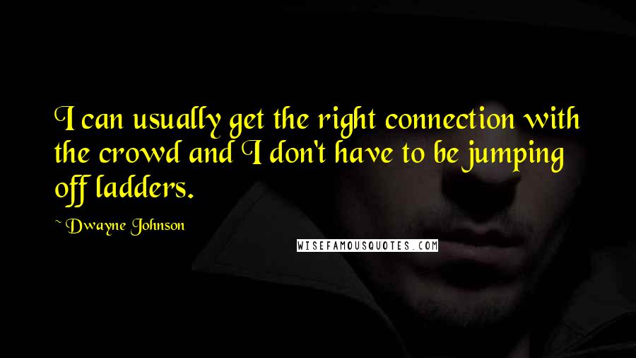 Dwayne Johnson Quotes: I can usually get the right connection with the crowd and I don't have to be jumping off ladders.