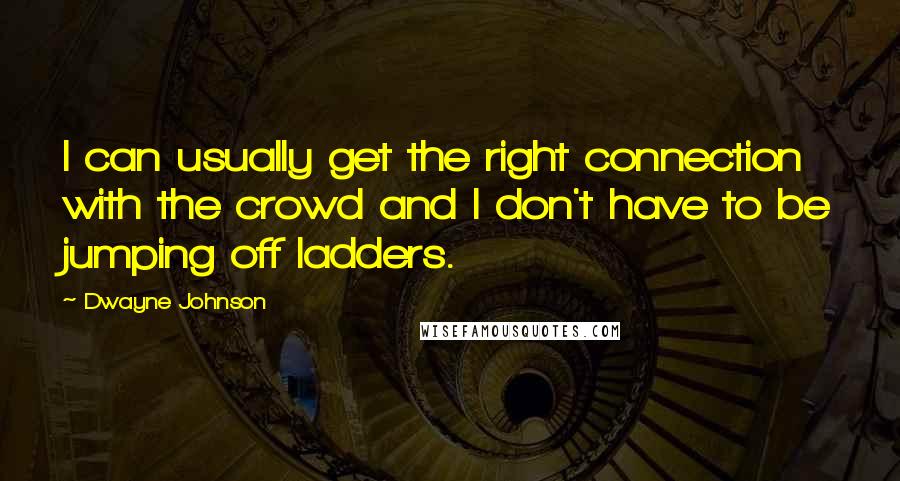 Dwayne Johnson Quotes: I can usually get the right connection with the crowd and I don't have to be jumping off ladders.
