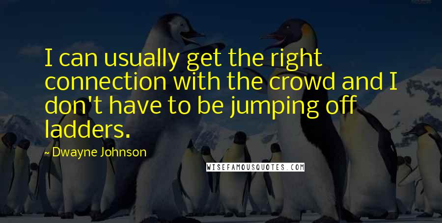Dwayne Johnson Quotes: I can usually get the right connection with the crowd and I don't have to be jumping off ladders.