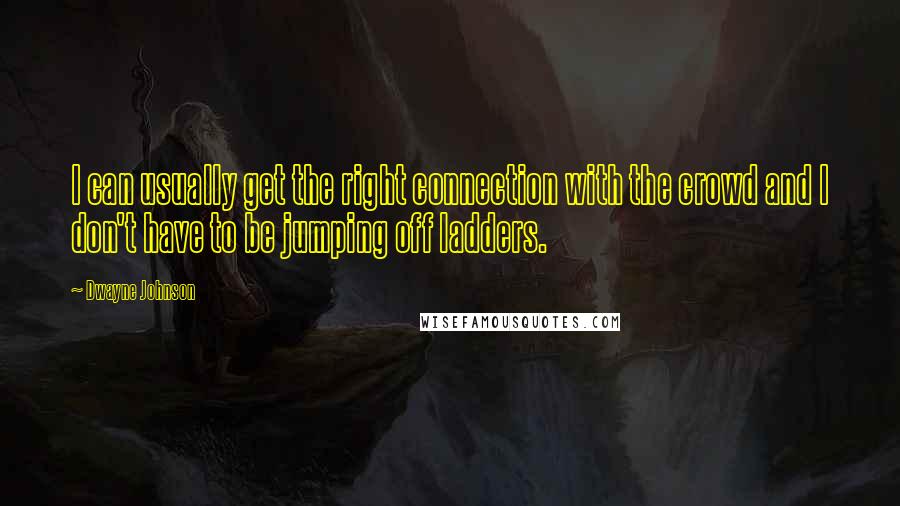 Dwayne Johnson Quotes: I can usually get the right connection with the crowd and I don't have to be jumping off ladders.