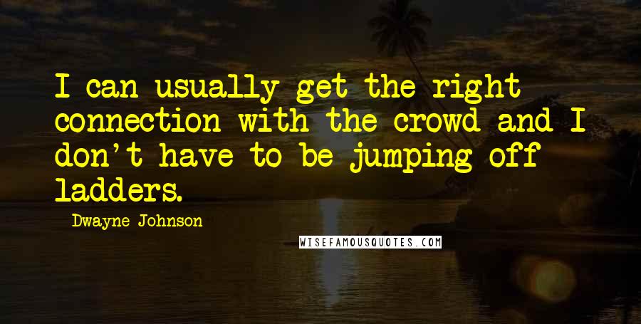 Dwayne Johnson Quotes: I can usually get the right connection with the crowd and I don't have to be jumping off ladders.