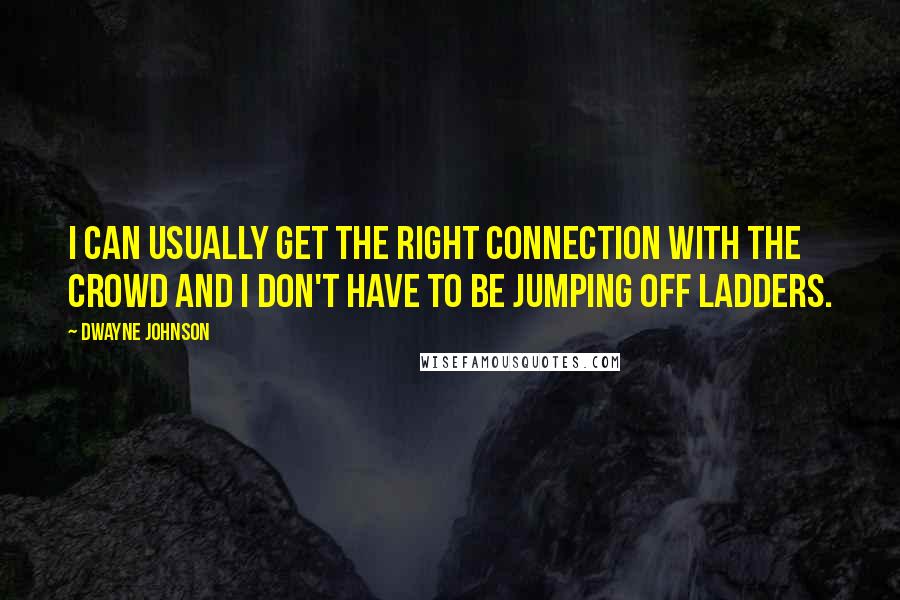 Dwayne Johnson Quotes: I can usually get the right connection with the crowd and I don't have to be jumping off ladders.