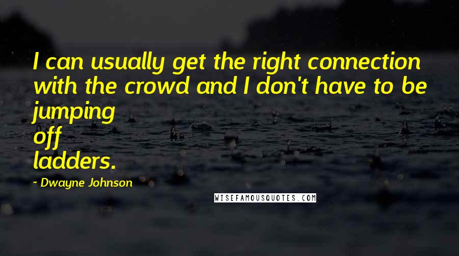 Dwayne Johnson Quotes: I can usually get the right connection with the crowd and I don't have to be jumping off ladders.
