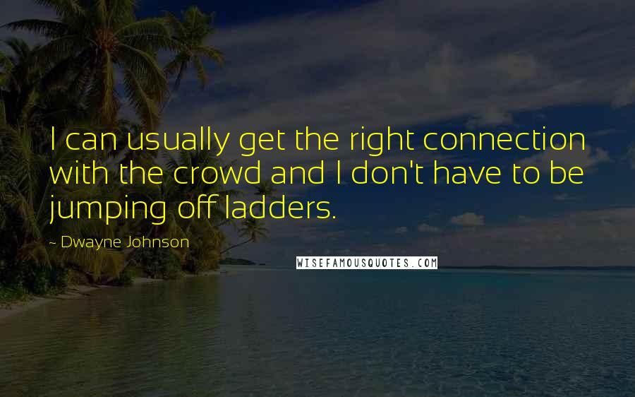 Dwayne Johnson Quotes: I can usually get the right connection with the crowd and I don't have to be jumping off ladders.