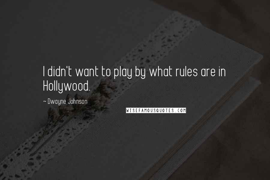 Dwayne Johnson Quotes: I didn't want to play by what rules are in Hollywood.