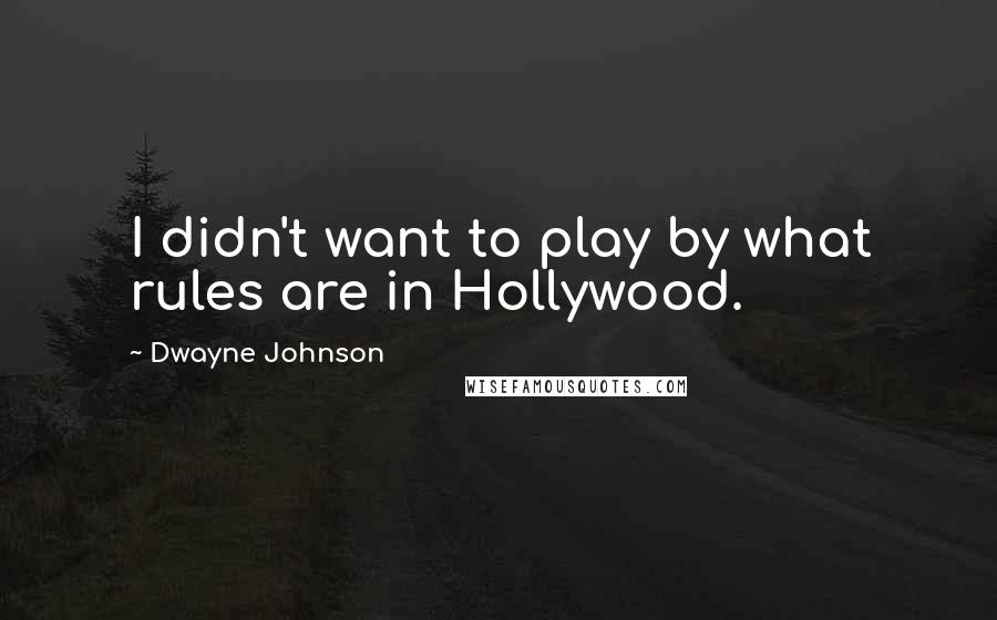 Dwayne Johnson Quotes: I didn't want to play by what rules are in Hollywood.