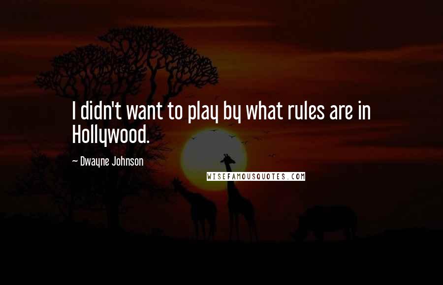 Dwayne Johnson Quotes: I didn't want to play by what rules are in Hollywood.
