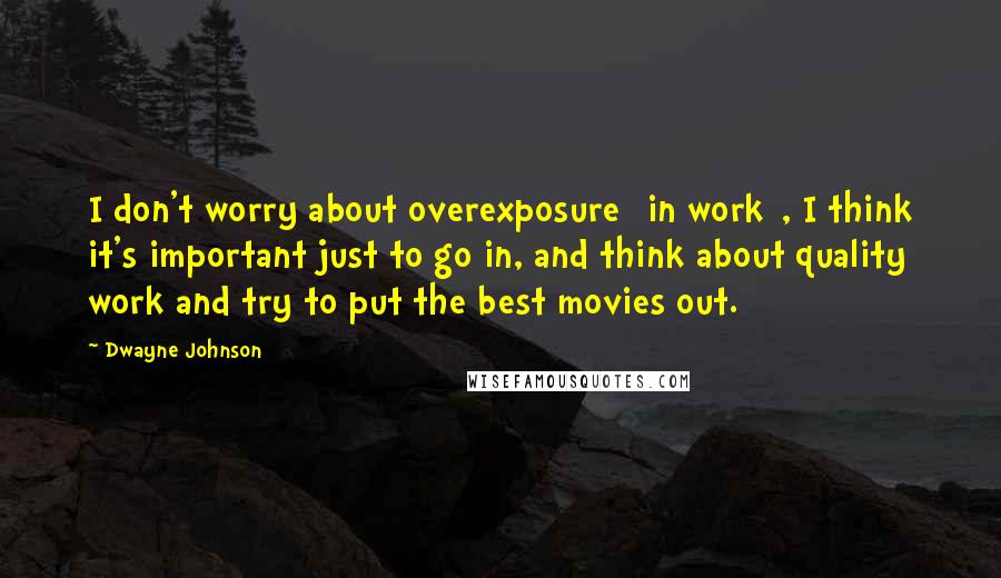 Dwayne Johnson Quotes: I don't worry about overexposure [in work], I think it's important just to go in, and think about quality work and try to put the best movies out.