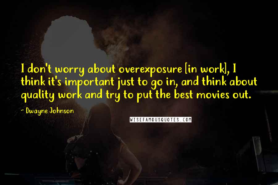 Dwayne Johnson Quotes: I don't worry about overexposure [in work], I think it's important just to go in, and think about quality work and try to put the best movies out.