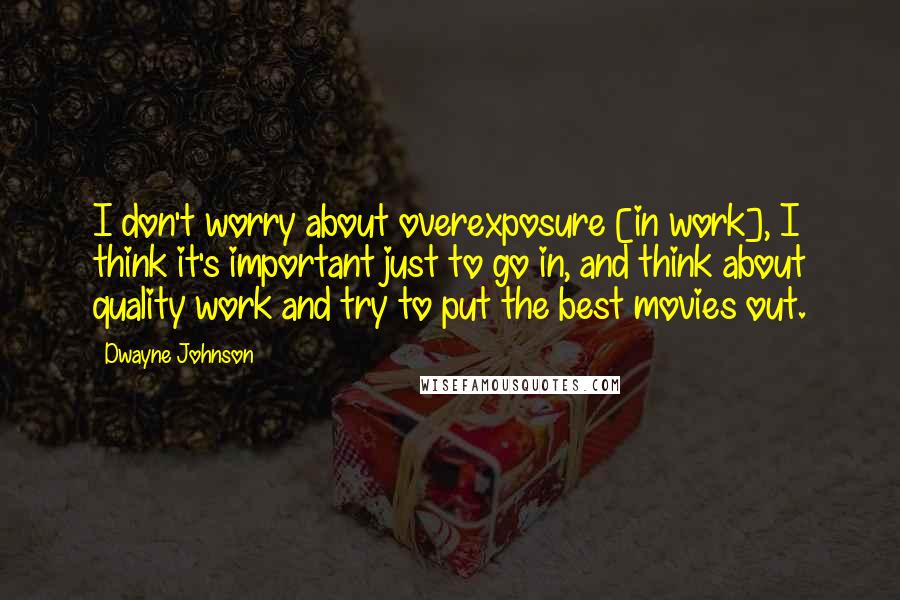 Dwayne Johnson Quotes: I don't worry about overexposure [in work], I think it's important just to go in, and think about quality work and try to put the best movies out.