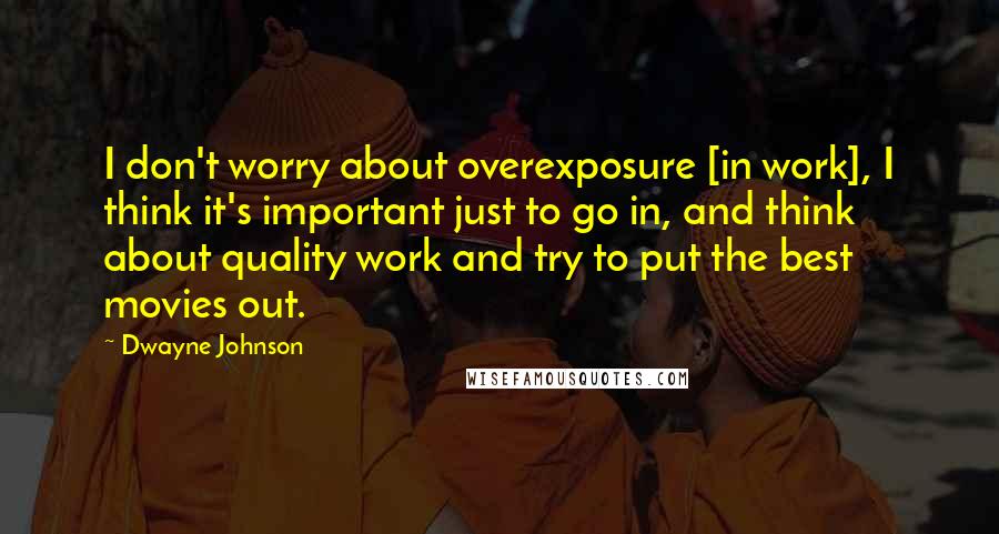 Dwayne Johnson Quotes: I don't worry about overexposure [in work], I think it's important just to go in, and think about quality work and try to put the best movies out.