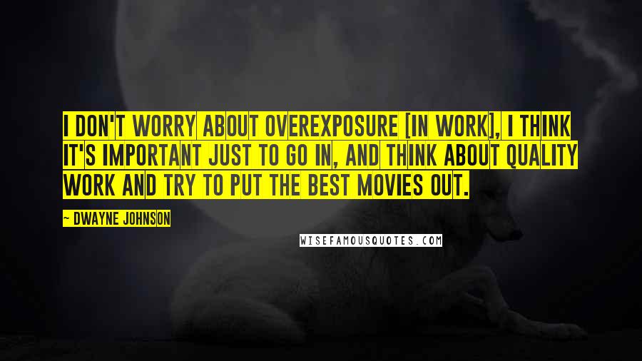 Dwayne Johnson Quotes: I don't worry about overexposure [in work], I think it's important just to go in, and think about quality work and try to put the best movies out.