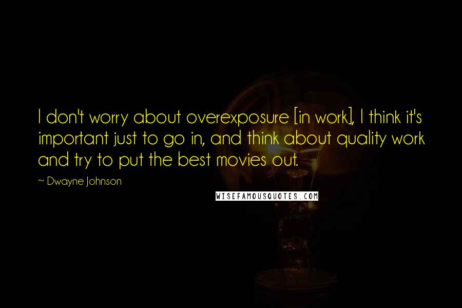 Dwayne Johnson Quotes: I don't worry about overexposure [in work], I think it's important just to go in, and think about quality work and try to put the best movies out.