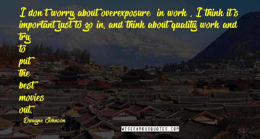 Dwayne Johnson Quotes: I don't worry about overexposure [in work], I think it's important just to go in, and think about quality work and try to put the best movies out.