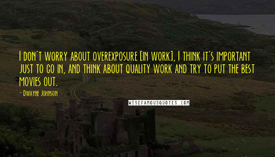 Dwayne Johnson Quotes: I don't worry about overexposure [in work], I think it's important just to go in, and think about quality work and try to put the best movies out.