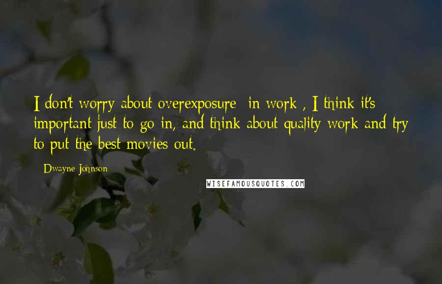 Dwayne Johnson Quotes: I don't worry about overexposure [in work], I think it's important just to go in, and think about quality work and try to put the best movies out.