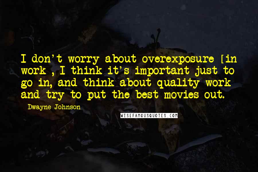 Dwayne Johnson Quotes: I don't worry about overexposure [in work], I think it's important just to go in, and think about quality work and try to put the best movies out.