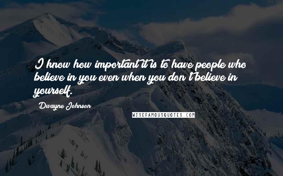 Dwayne Johnson Quotes: I know how important it is to have people who believe in you even when you don't believe in yourself.