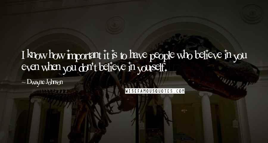 Dwayne Johnson Quotes: I know how important it is to have people who believe in you even when you don't believe in yourself.