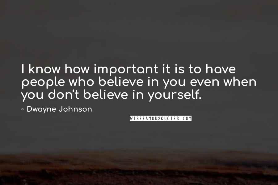 Dwayne Johnson Quotes: I know how important it is to have people who believe in you even when you don't believe in yourself.
