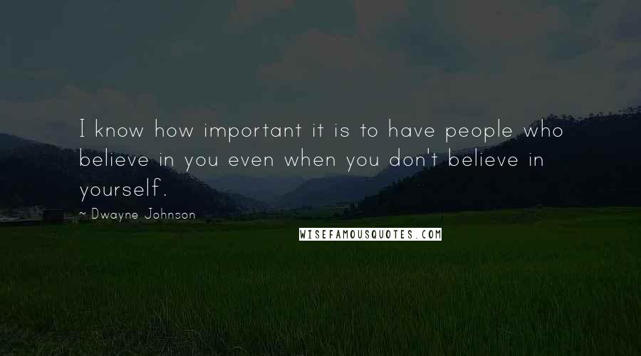 Dwayne Johnson Quotes: I know how important it is to have people who believe in you even when you don't believe in yourself.