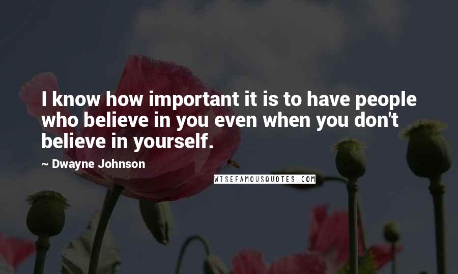 Dwayne Johnson Quotes: I know how important it is to have people who believe in you even when you don't believe in yourself.