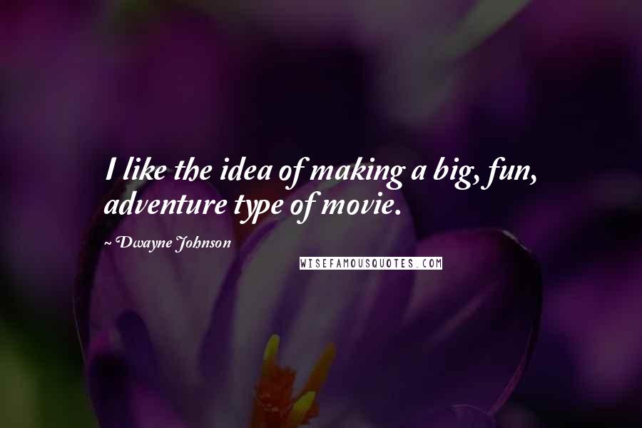 Dwayne Johnson Quotes: I like the idea of making a big, fun, adventure type of movie.