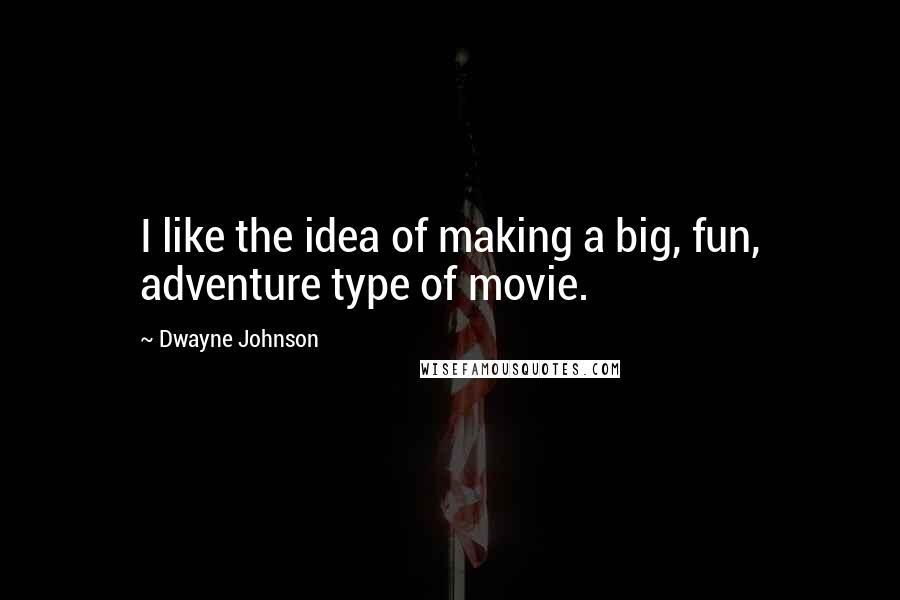 Dwayne Johnson Quotes: I like the idea of making a big, fun, adventure type of movie.