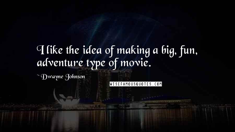 Dwayne Johnson Quotes: I like the idea of making a big, fun, adventure type of movie.