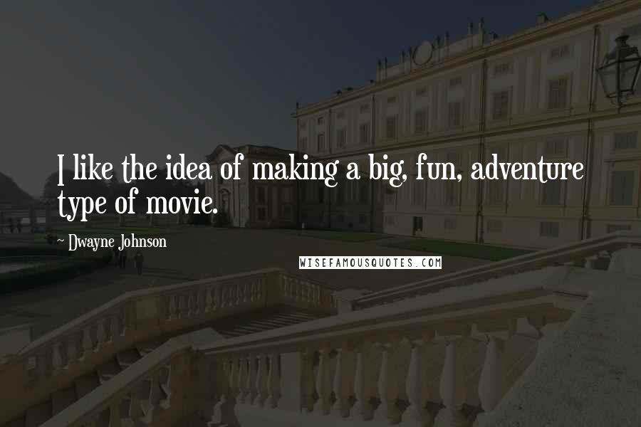 Dwayne Johnson Quotes: I like the idea of making a big, fun, adventure type of movie.
