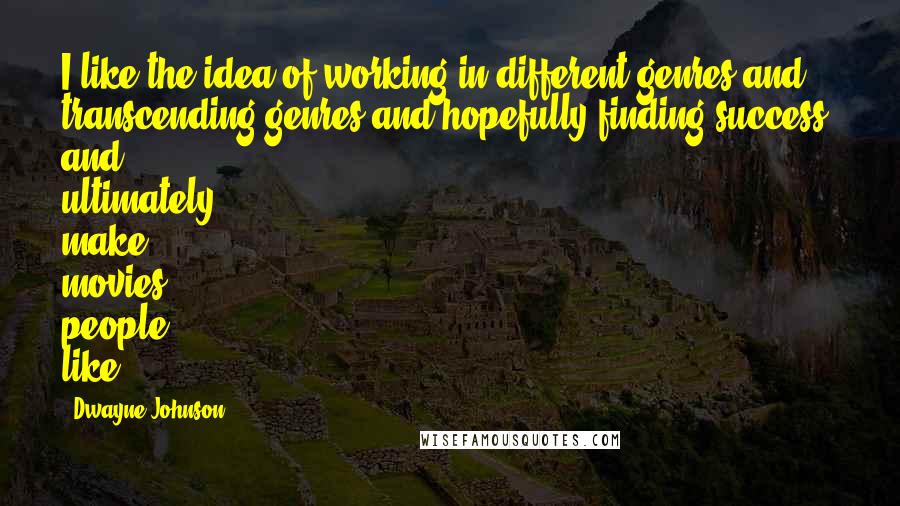 Dwayne Johnson Quotes: I like the idea of working in different genres and transcending genres and hopefully finding success, and ultimately make movies people like.