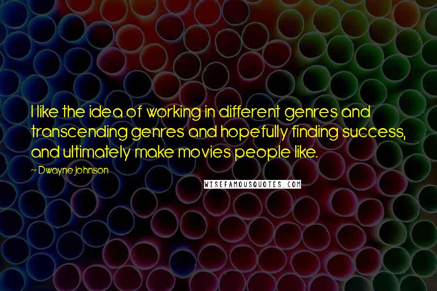 Dwayne Johnson Quotes: I like the idea of working in different genres and transcending genres and hopefully finding success, and ultimately make movies people like.