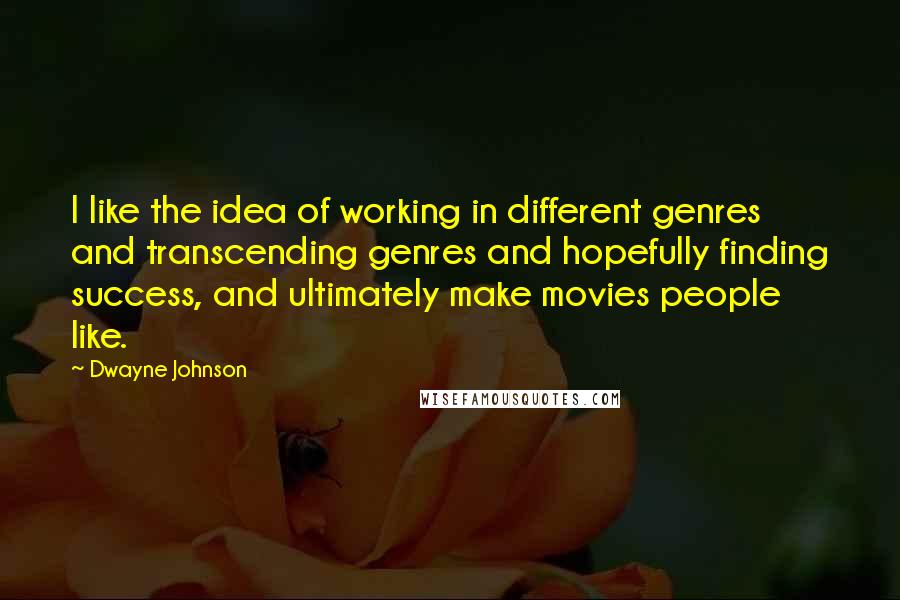 Dwayne Johnson Quotes: I like the idea of working in different genres and transcending genres and hopefully finding success, and ultimately make movies people like.