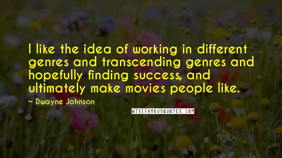 Dwayne Johnson Quotes: I like the idea of working in different genres and transcending genres and hopefully finding success, and ultimately make movies people like.