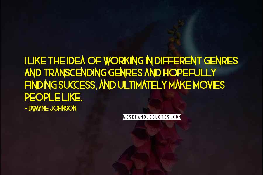 Dwayne Johnson Quotes: I like the idea of working in different genres and transcending genres and hopefully finding success, and ultimately make movies people like.