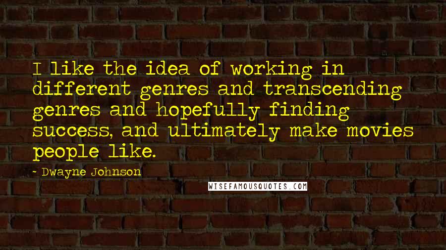 Dwayne Johnson Quotes: I like the idea of working in different genres and transcending genres and hopefully finding success, and ultimately make movies people like.